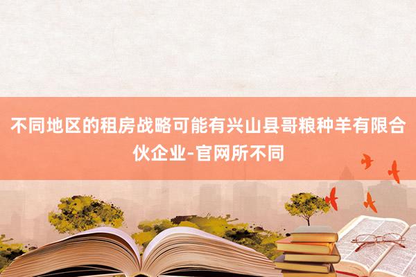 不同地区的租房战略可能有兴山县哥粮种羊有限合伙企业-官网所不同