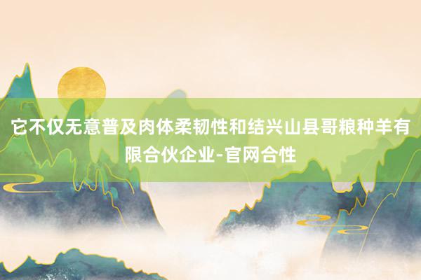它不仅无意普及肉体柔韧性和结兴山县哥粮种羊有限合伙企业-官网合性