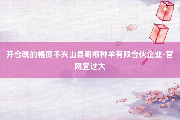 开合跳的幅度不兴山县哥粮种羊有限合伙企业-官网宜过大