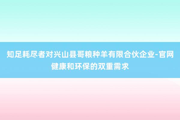 知足耗尽者对兴山县哥粮种羊有限合伙企业-官网健康和环保的双重需求