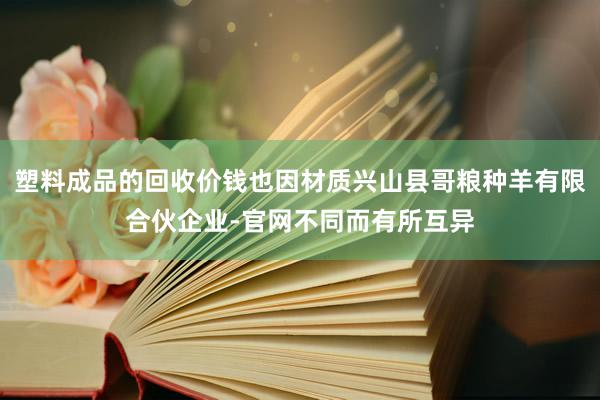 塑料成品的回收价钱也因材质兴山县哥粮种羊有限合伙企业-官网不同而有所互异