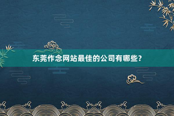 东莞作念网站最佳的公司有哪些？