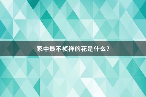 家中最不祯祥的花是什么？