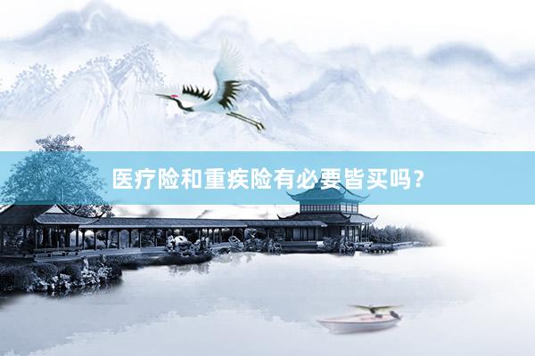 医疗险和重疾险有必要皆买吗？