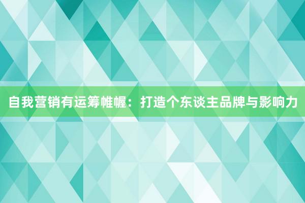 自我营销有运筹帷幄：打造个东谈主品牌与影响力